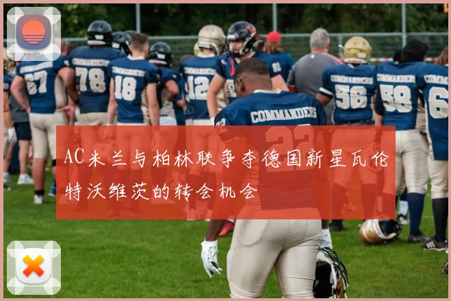 AC米兰与柏林联争夺德国新星瓦伦特沃维茨的转会机会