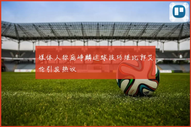 媒体人称庞峥麟运球技巧堪比郭艾伦引发热议