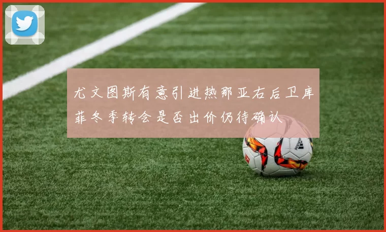 尤文图斯有意引进热那亚右后卫库菲冬季转会是否出价仍待确认