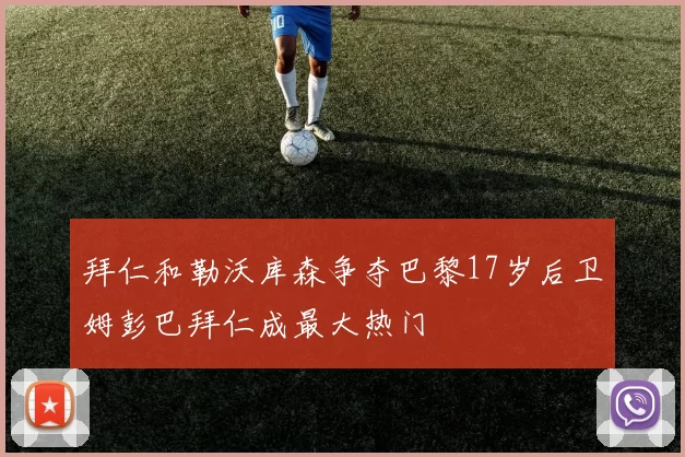 拜仁和勒沃库森争夺巴黎17岁后卫姆彭巴拜仁成最大热门