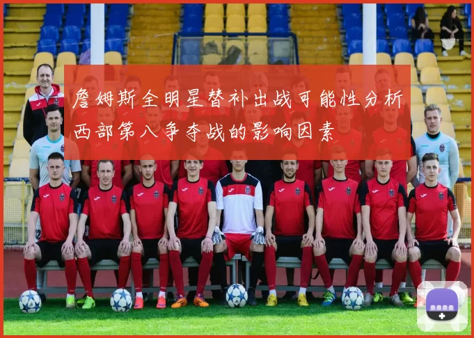 詹姆斯全明星替补出战可能性分析西部第八争夺战的影响因素