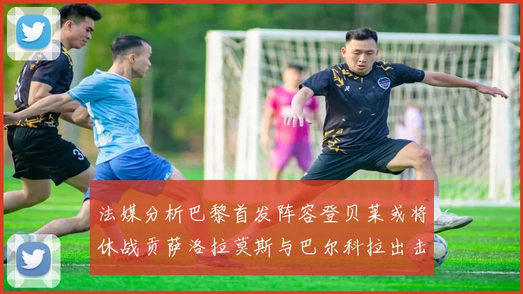 法媒分析巴黎首发阵容登贝莱或将休战贡萨洛拉莫斯与巴尔科拉出击