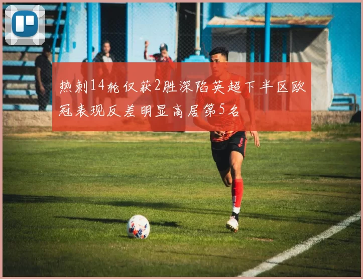 热刺14轮仅获2胜深陷英超下半区欧冠表现反差明显高居第5名
