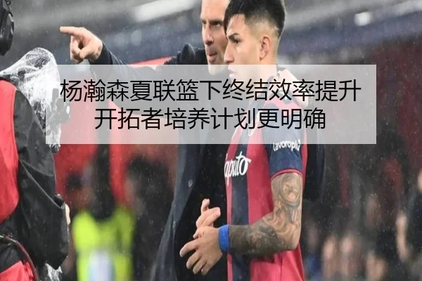 杨瀚森夏联篮下终结效率提升 开拓者培养计划更明确（AG）
