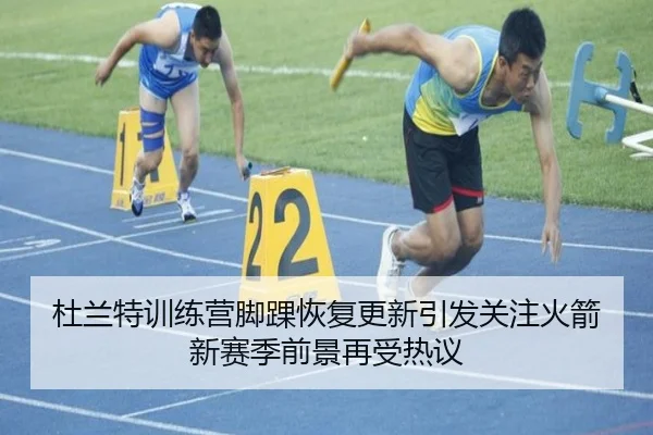 杜兰特训练营脚踝恢复更新引发关注火箭新赛季前景再受热议（AG）