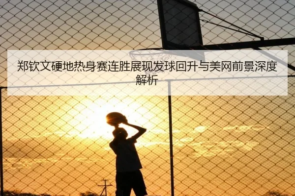 郑钦文硬地热身赛连胜展现发球回升与美网前景深度解析（AG）