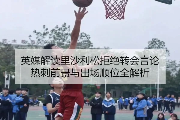 英媒解读里沙利松拒绝转会言论 热刺前景与出场顺位全解析 | AG